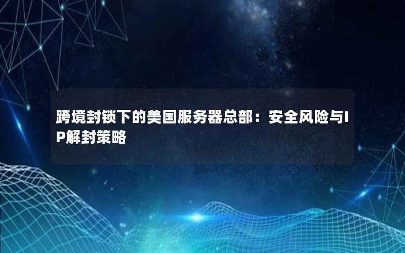 跨境封锁下的美国服务器总部：安全风险与IP解封策略