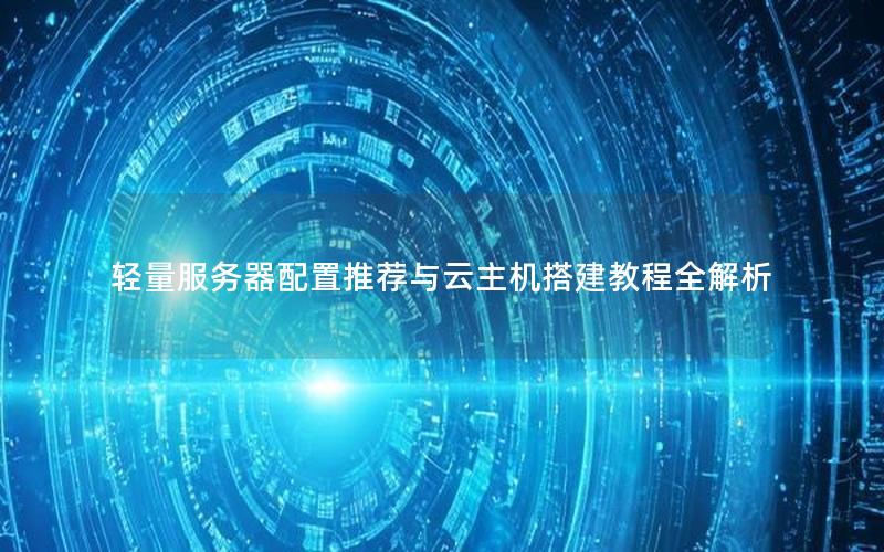 轻量服务器配置推荐与云主机搭建教程全解析