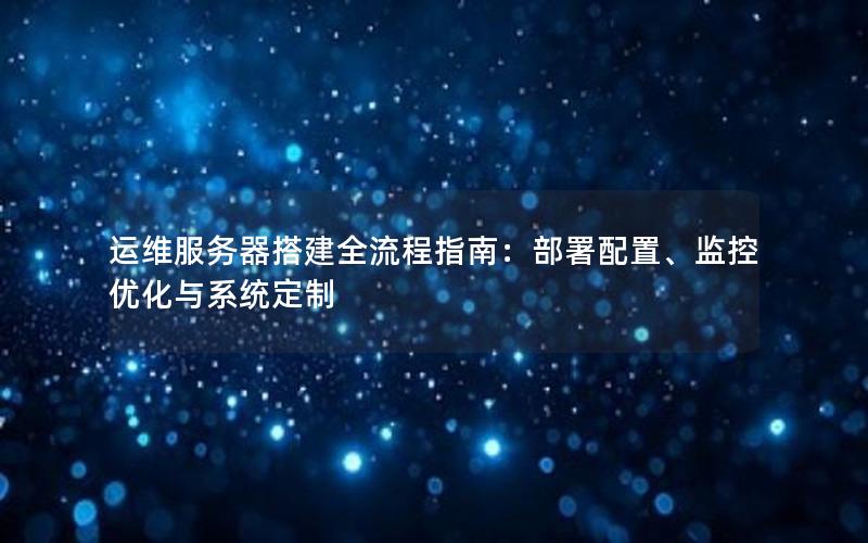 运维服务器搭建全流程指南：部署配置、监控优化与系统定制