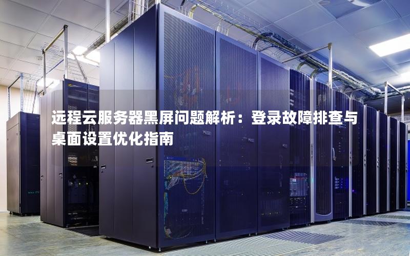 远程云服务器黑屏问题解析：登录故障排查与桌面设置优化指南