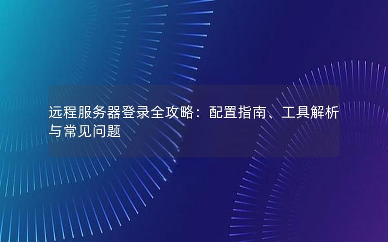 远程服务器登录全攻略：配置指南、工具解析与常见问题