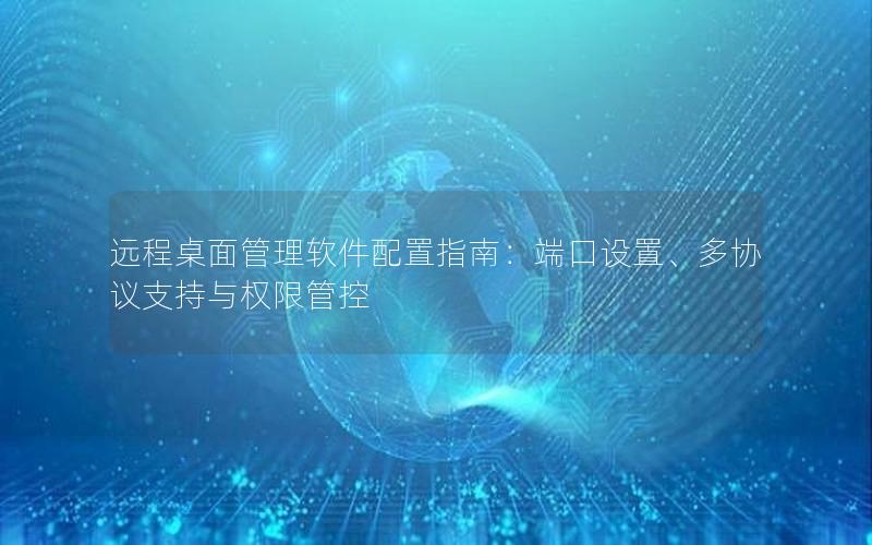 远程桌面管理软件配置指南：端口设置、多协议支持与权限管控