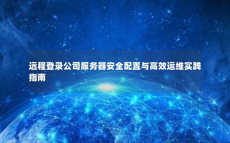 远程登录公司服务器安全配置与高效运维实践指南