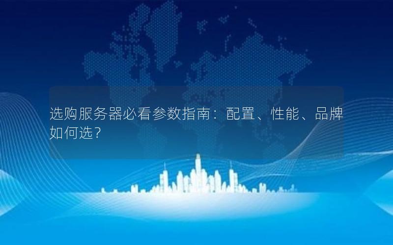 选购服务器必看参数指南：配置、性能、品牌如何选？