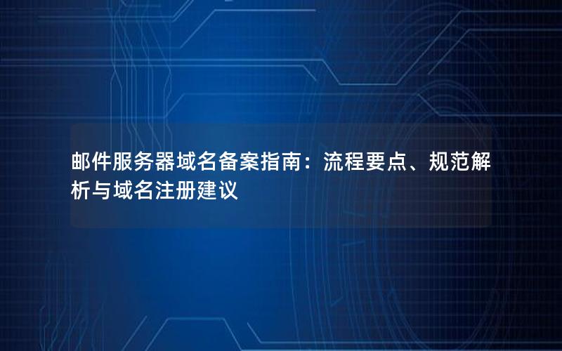 邮件服务器域名备案指南：流程要点、规范解析与域名注册建议