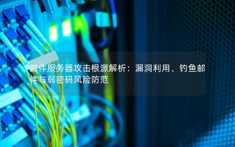 邮件服务器攻击根源解析：漏洞利用、钓鱼邮件与弱密码风险防范