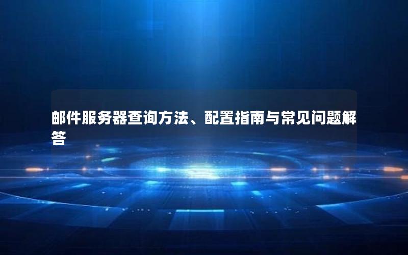邮件服务器查询方法、配置指南与常见问题解答