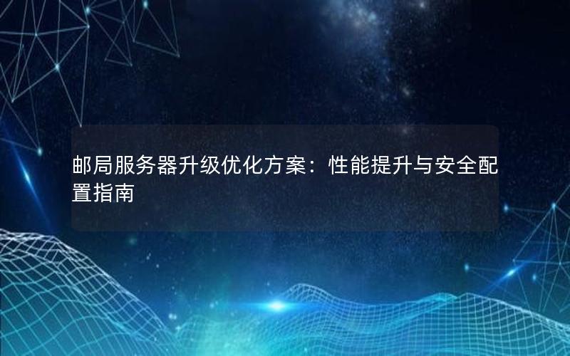 邮局服务器升级优化方案：性能提升与安全配置指南