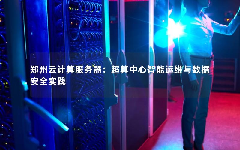 郑州云计算服务器：超算中心智能运维与数据安全实践