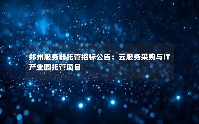 郑州服务器托管招标公告：云服务采购与IT产业园托管项目