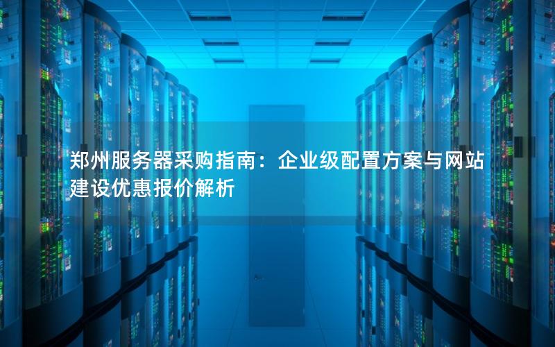 郑州服务器采购指南：企业级配置方案与网站建设优惠报价解析