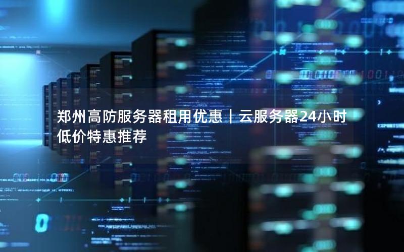 郑州高防服务器租用优惠｜云服务器24小时低价特惠推荐