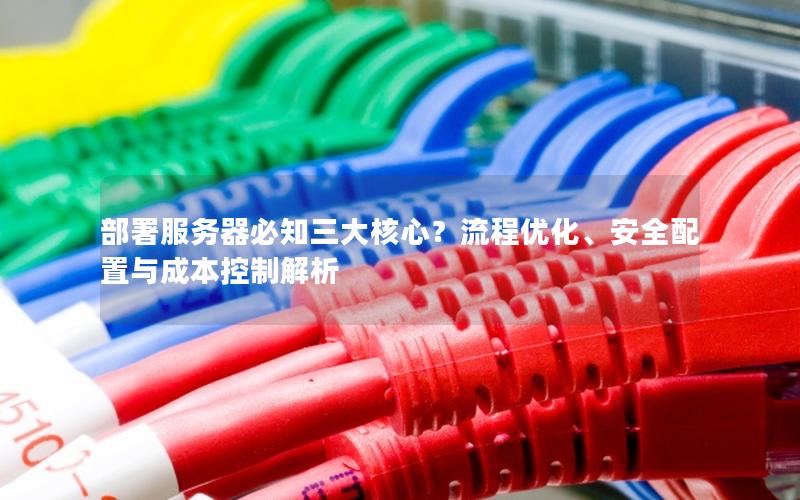 部署服务器必知三大核心？流程优化、安全配置与成本控制解析