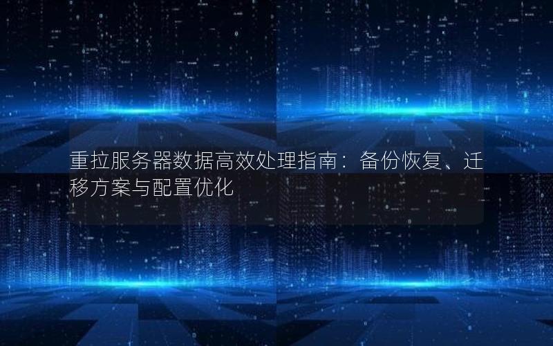 重拉服务器数据高效处理指南：备份恢复、迁移方案与配置优化