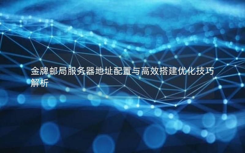 金牌邮局服务器地址配置与高效搭建优化技巧解析