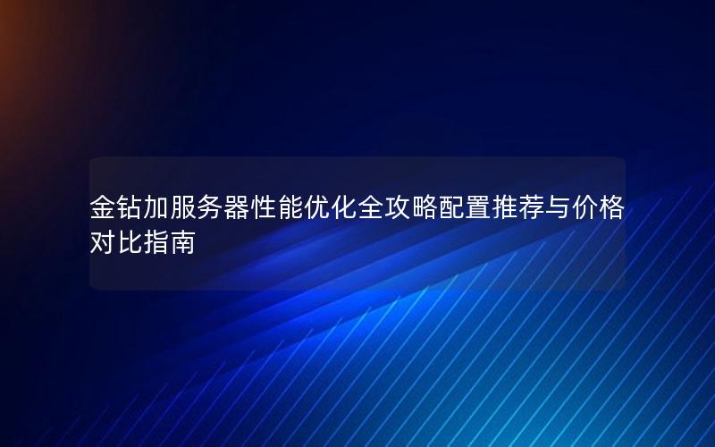 金钻加服务器性能优化全攻略配置推荐与价格对比指南