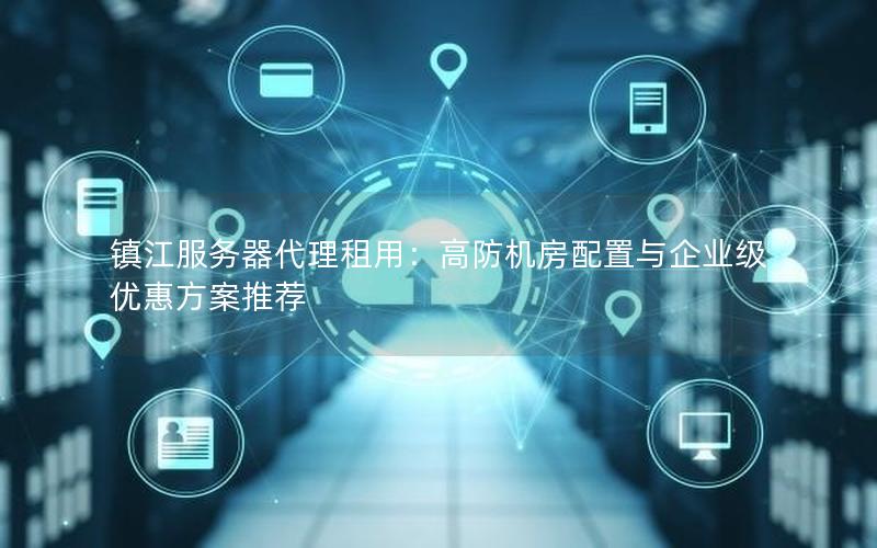 镇江服务器代理租用：高防机房配置与企业级优惠方案推荐
