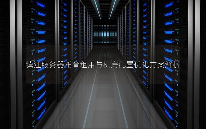 镇江服务器托管租用与机房配置优化方案解析