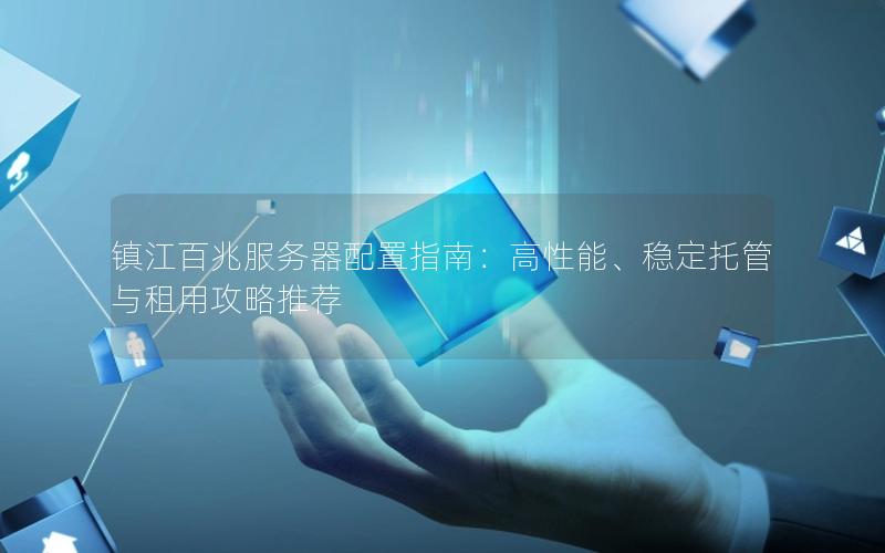 镇江百兆服务器配置指南：高性能、稳定托管与租用攻略推荐