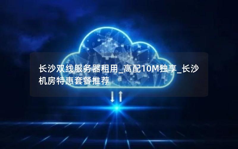 长沙双线服务器租用_高配10M独享_长沙机房特惠套餐推荐