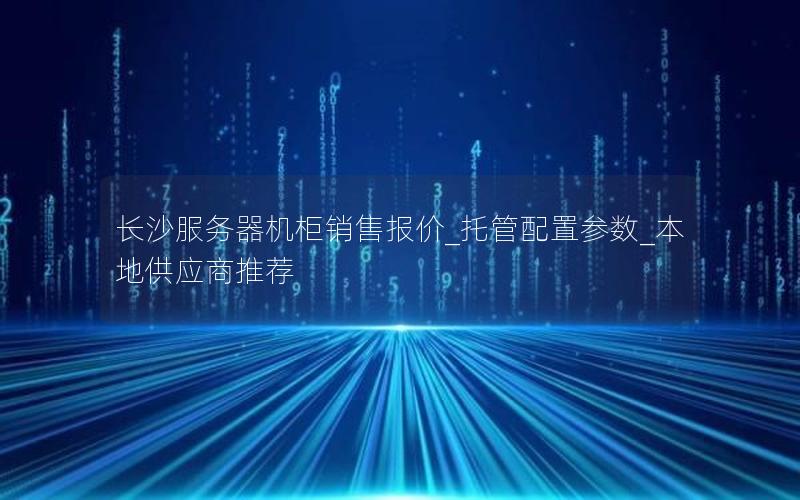 长沙服务器机柜销售报价_托管配置参数_本地供应商推荐