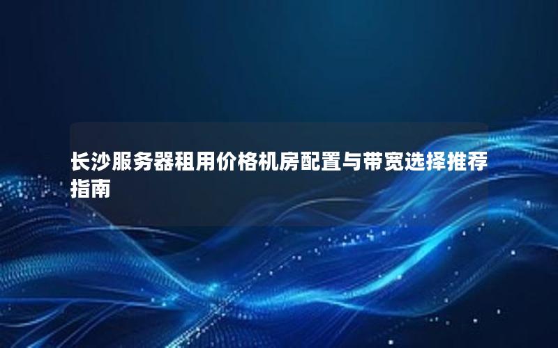长沙服务器租用价格机房配置与带宽选择推荐指南