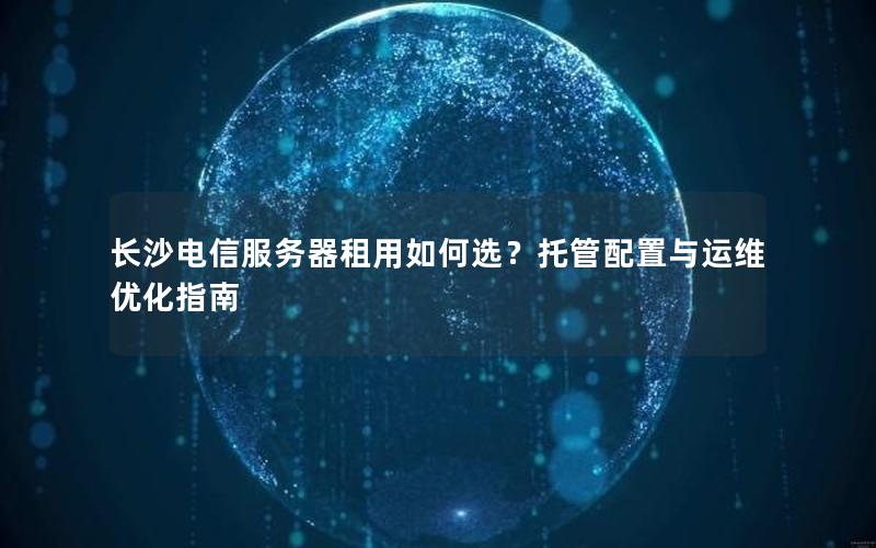 长沙电信服务器租用如何选？托管配置与运维优化指南