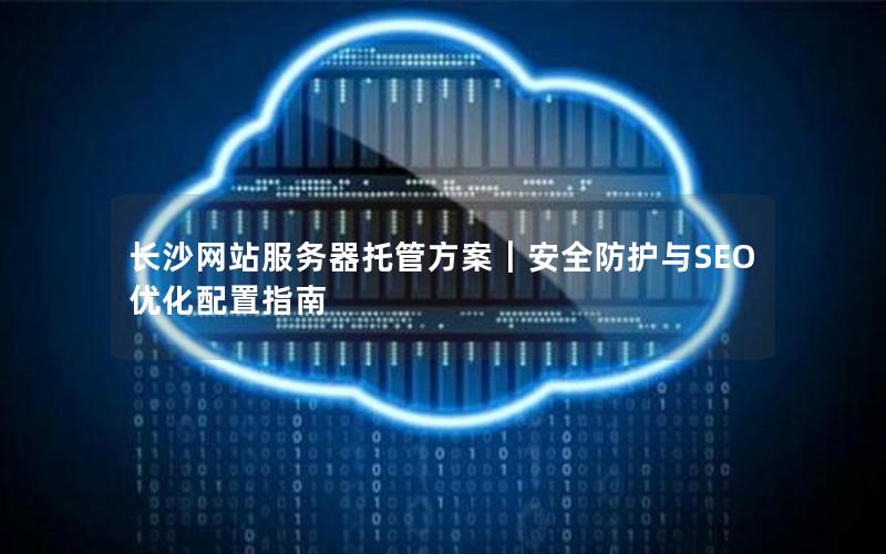 长沙网站服务器托管方案｜安全防护与SEO优化配置指南