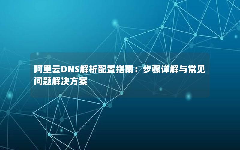 阿里云DNS解析配置指南：步骤详解与常见问题解决方案