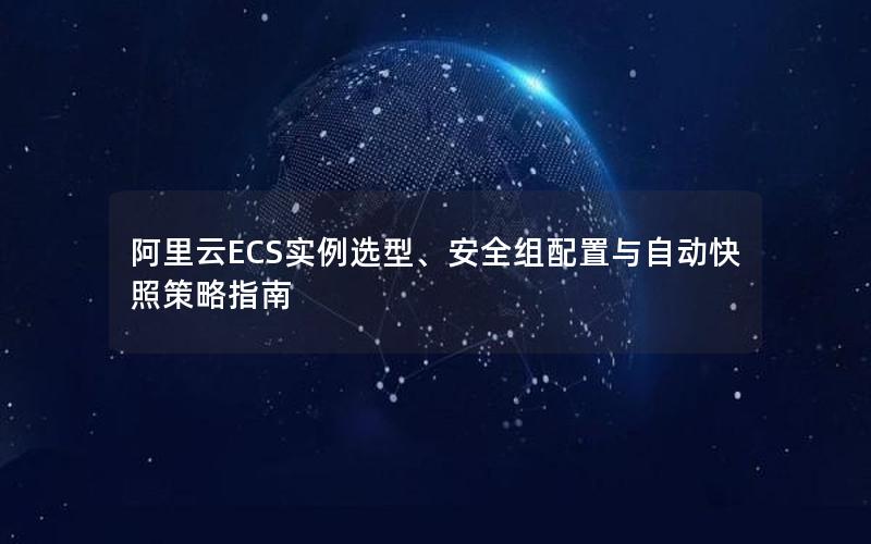 阿里云ECS实例选型、安全组配置与自动快照策略指南