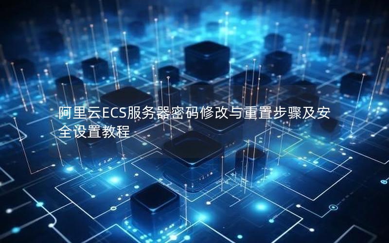 阿里云ECS服务器密码修改与重置步骤及安全设置教程
