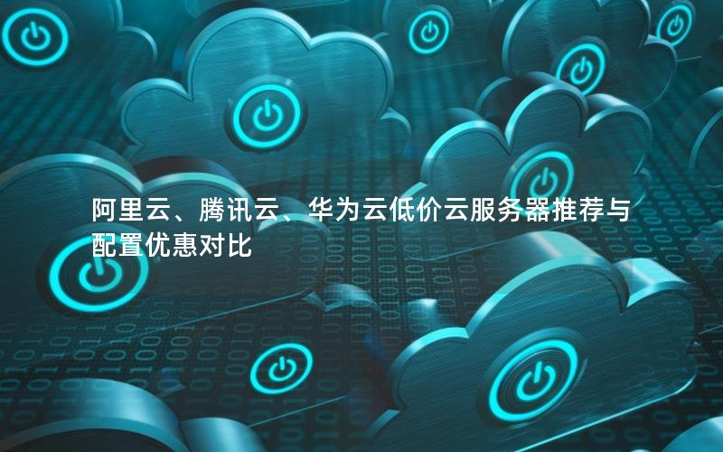 阿里云、腾讯云、华为云低价云服务器推荐与配置优惠对比