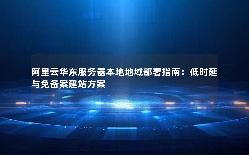 阿里云华东服务器本地地域部署指南：低时延与免备案建站方案