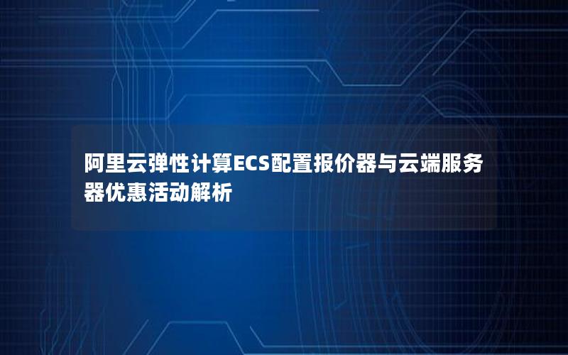 阿里云弹性计算ECS配置报价器与云端服务器优惠活动解析