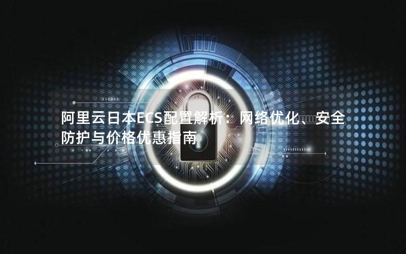 阿里云日本ECS配置解析：网络优化、安全防护与价格优惠指南