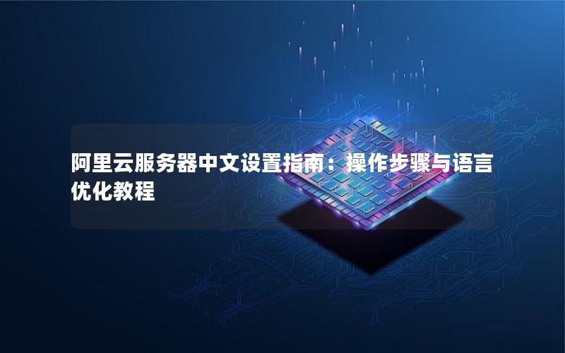 阿里云服务器中文设置指南：操作步骤与语言优化教程
