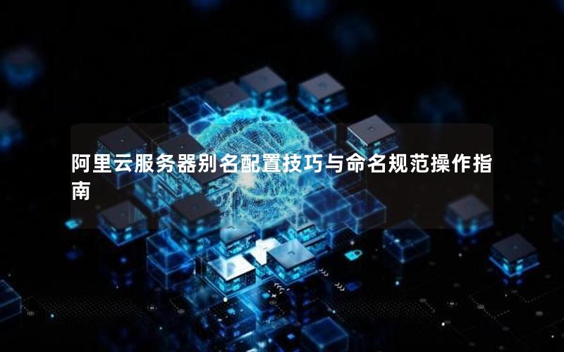 阿里云服务器别名配置技巧与命名规范操作指南