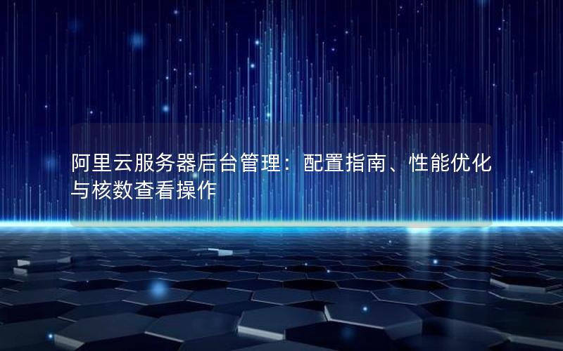 阿里云服务器后台管理：配置指南、性能优化与核数查看操作