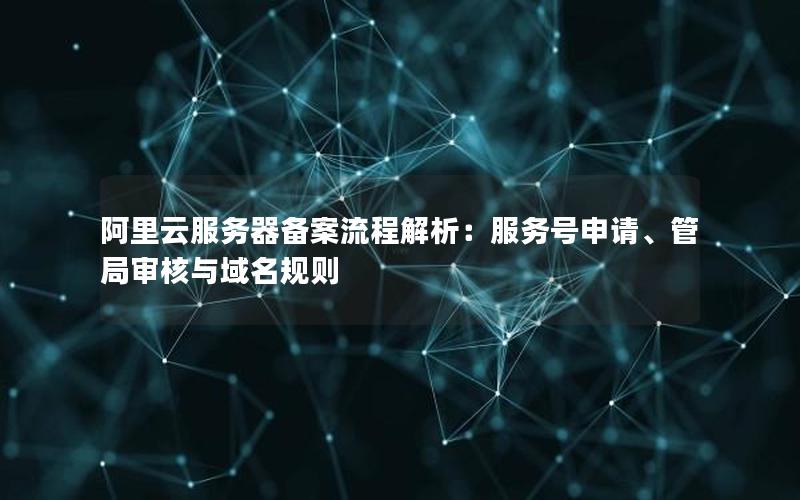 阿里云服务器备案流程解析：服务号申请、管局审核与域名规则