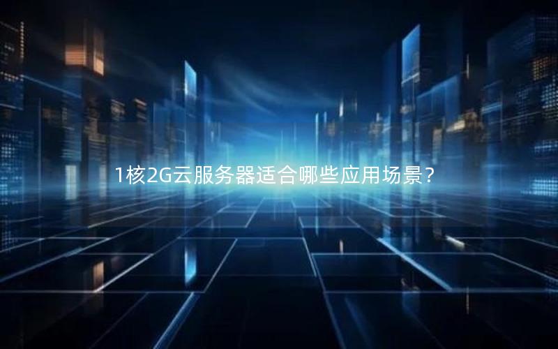 1核2G云服务器适合哪些应用场景？