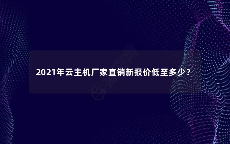 2021年云主机厂家直销新报价低至多少？