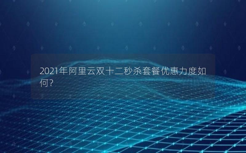 2021年阿里云双十二秒杀套餐优惠力度如何？