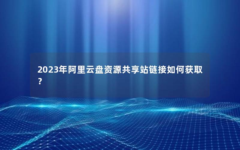 2023年阿里云盘资源共享站链接如何获取？