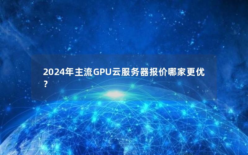 2024年主流GPU云服务器报价哪家更优？