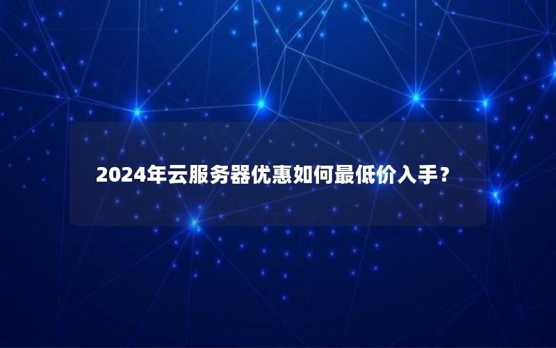 2024年云服务器优惠如何最低价入手？