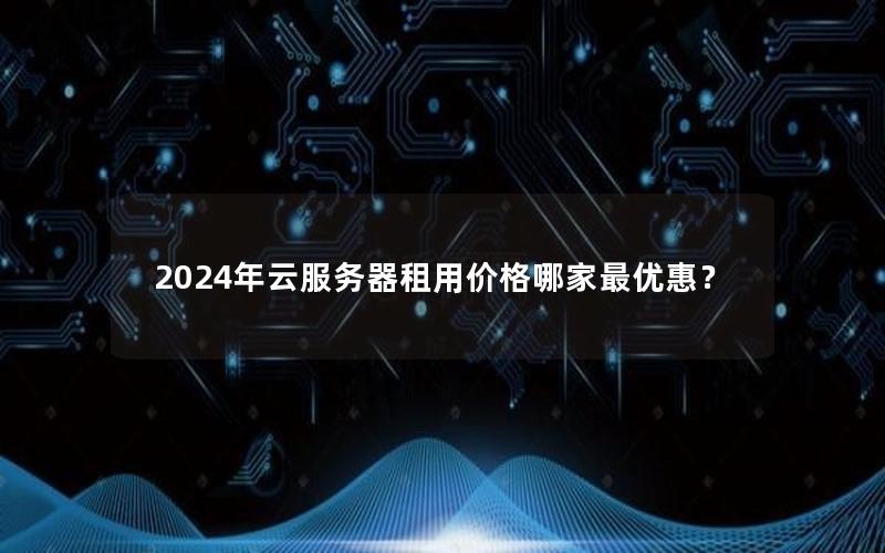 2024年云服务器租用价格哪家最优惠？