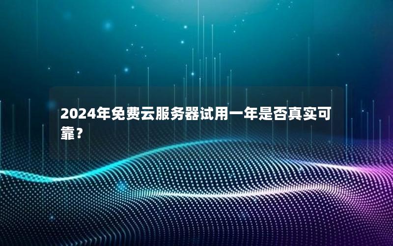 2024年免费云服务器试用一年是否真实可靠？