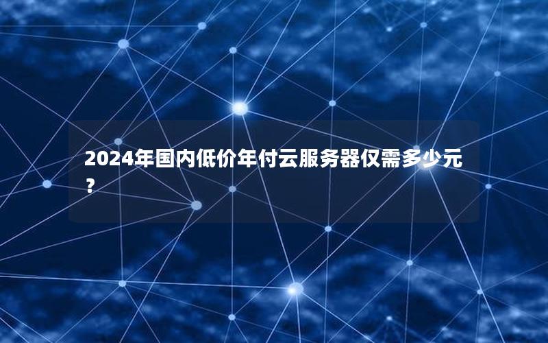 2024年国内低价年付云服务器仅需多少元？
