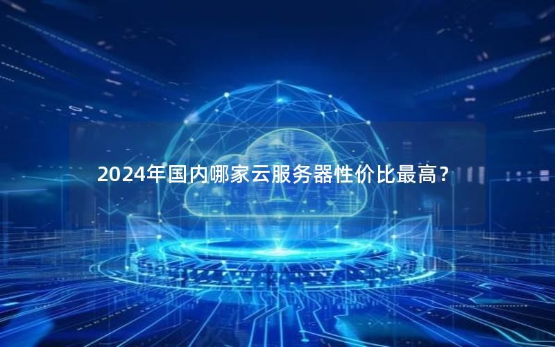 2024年国内哪家云服务器性价比最高？