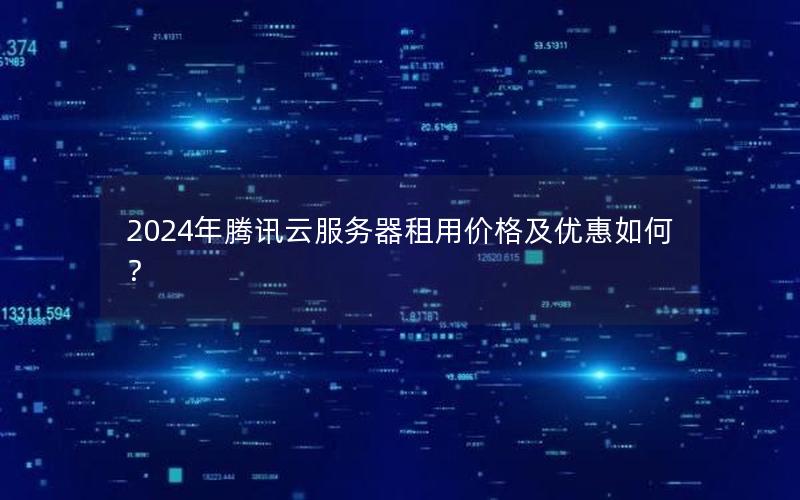 2024年腾讯云服务器租用价格及优惠如何？